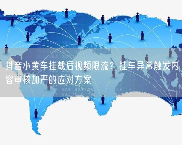 抖音小黄车挂载后视频限流？挂车异常触发内容审核加严的应对方案