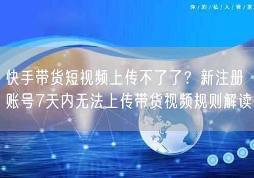 快手带货短视频上传不了了？新注册账号7天内无法上传带货视频规则解读