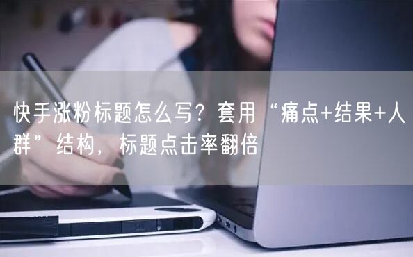 快手涨粉标题怎么写？套用“痛点+结果+人群”结构，标题点击率翻倍