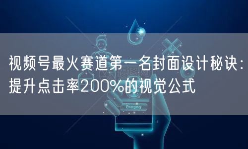 视频号最火赛道第一名封面设计秘诀：提升点击率200%的视觉公式