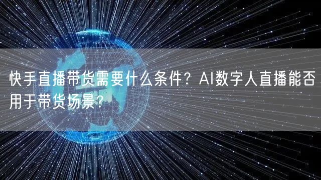 快手直播带货需要什么条件？AI数字人直播能否用于带货场景？