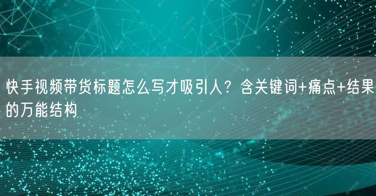 快手视频带货标题怎么写才吸引人？含关键词+痛点+结果的万能结构