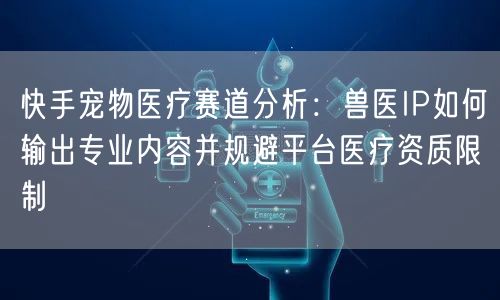 快手宠物医疗赛道分析：兽医IP如何输出专业内容并规避平台医疗资质限制
