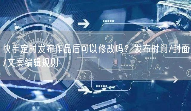 快手定时发布作品后可以修改吗？发布时间/封面/文案编辑规则