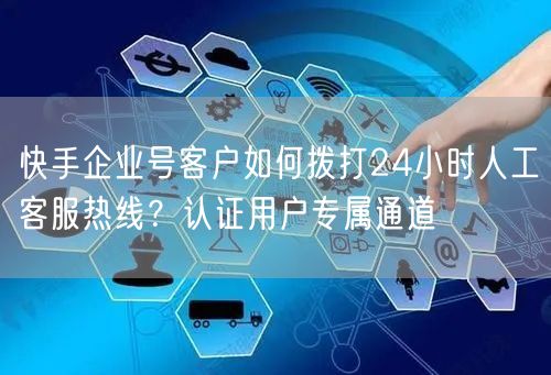 快手企业号客户如何拨打24小时人工客服热线？认证用户专属通道