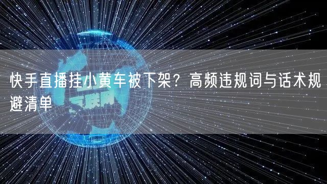 快手直播挂小黄车被下架？高频违规词与话术规避清单