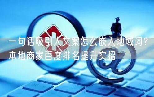 一句话吸引人文案怎么嵌入地域词？本地商家百度排名提升实招