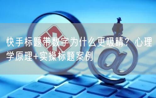 快手标题带数字为什么更吸睛？心理学原理+实操标题案例
