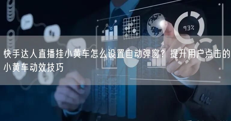 快手达人直播挂小黄车怎么设置自动弹窗？提升用户点击的小黄车动效技巧
