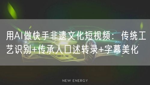 用AI做快手非遗文化短视频：传统工艺识别+传承人口述转录+字幕美化