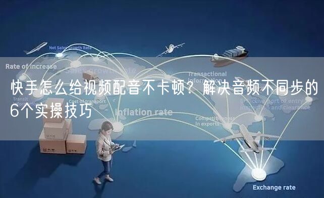 快手怎么给视频配音不卡顿？解决音频不同步的6个实操技巧