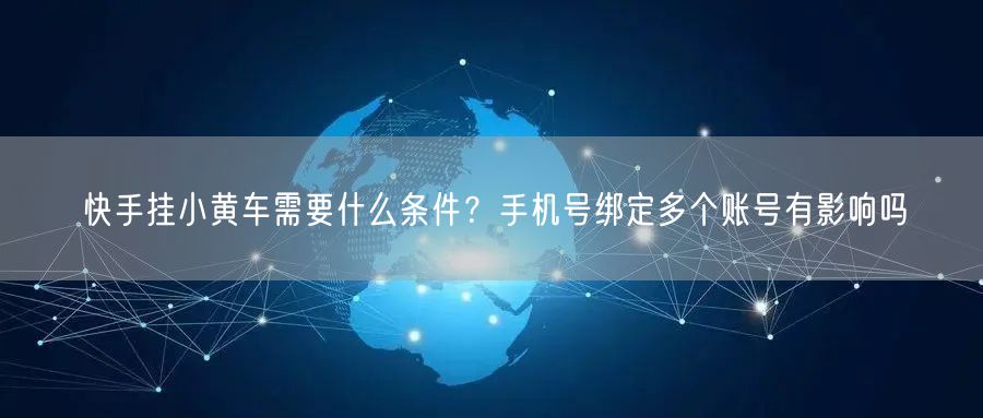 快手挂小黄车需要什么条件？手机号绑定多个账号有影响吗
