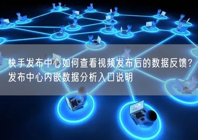 快手发布中心如何查看视频发布后的数据反馈？发布中心内嵌数据分析入口说明