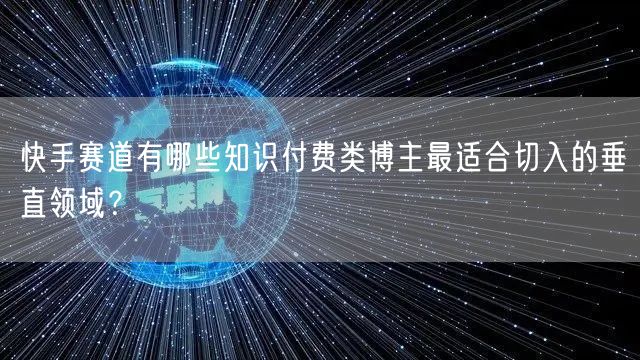 快手赛道有哪些知识付费类博主最适合切入的垂直领域？