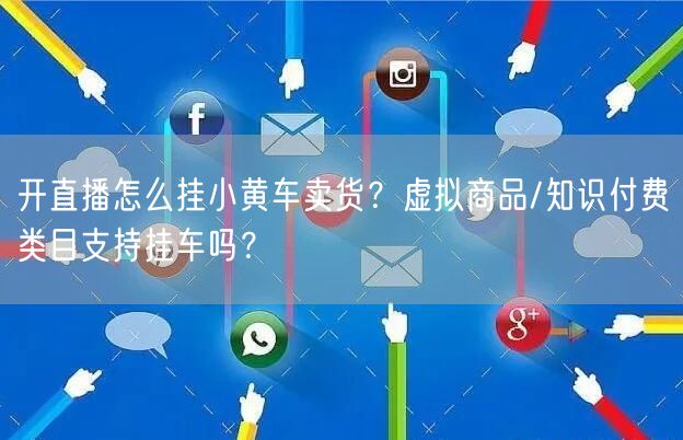 开直播怎么挂小黄车卖货？虚拟商品/知识付费类目支持挂车吗？