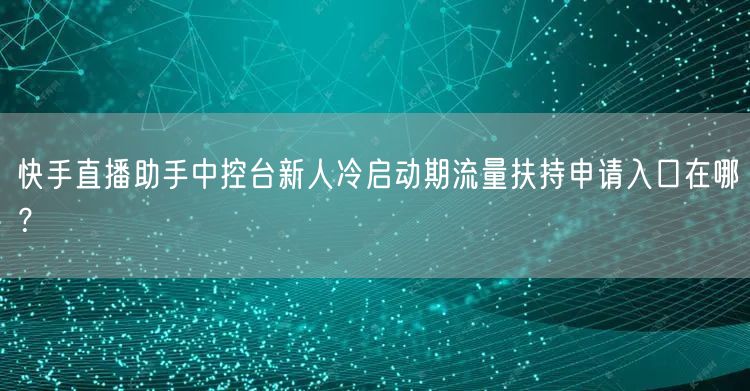 快手直播助手中控台新人冷启动期流量扶持申请入口在哪？