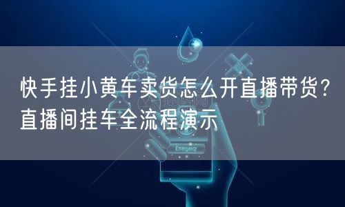 快手挂小黄车卖货怎么开直播带货？直播间挂车全流程演示