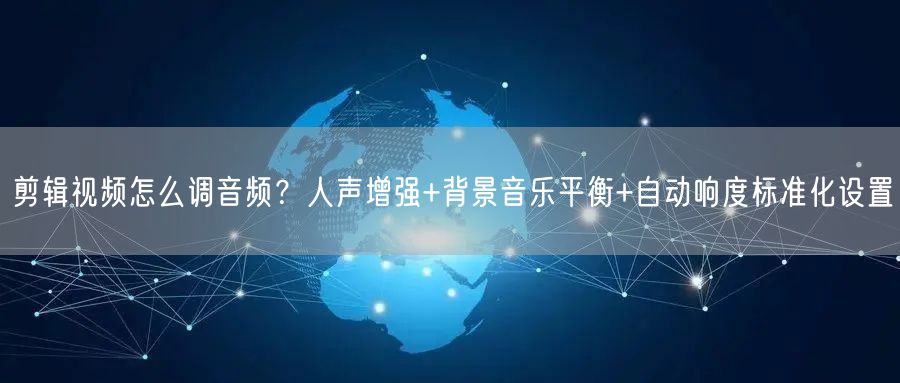 剪辑视频怎么调音频？人声增强+背景音乐平衡+自动响度标准化设置