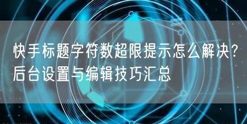 快手标题字符数超限提示怎么解决？后台设置与编辑技巧汇总