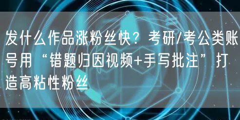 发什么作品涨粉丝快？考研/考公类账号用“错题归因视频+手写批注”打造高粘性粉丝
