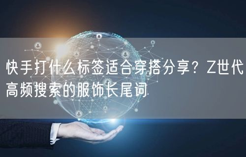 快手打什么标签适合穿搭分享？Z世代高频搜索的服饰长尾词
