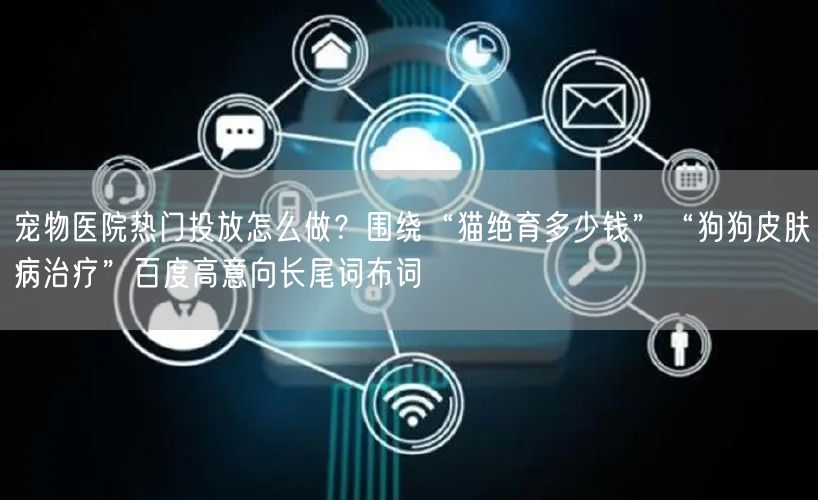 宠物医院热门投放怎么做？围绕“猫绝育多少钱”“狗狗皮肤病治疗”百度高意向长尾词布