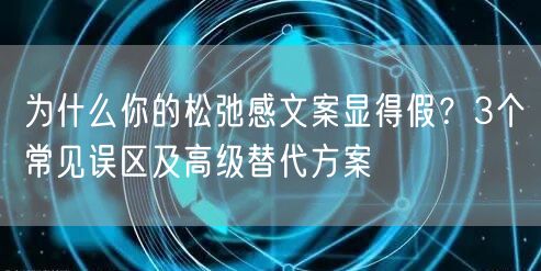 为什么你的松弛感文案显得假？3个常见误区及高级替代方案