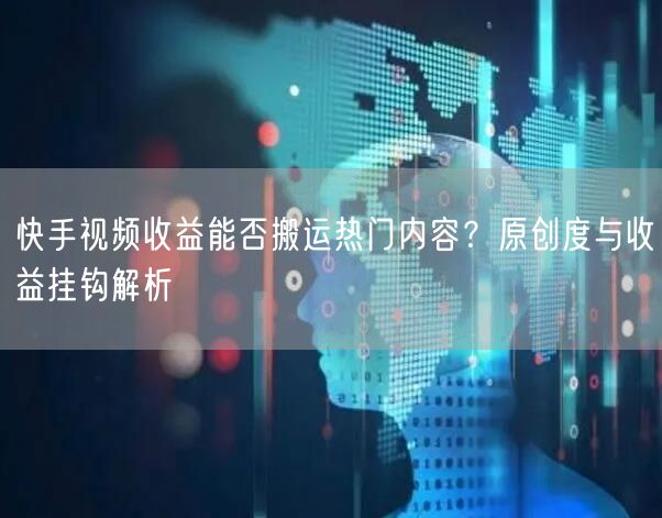 快手视频收益能否搬运热门内容？原创度与收益挂钩解析