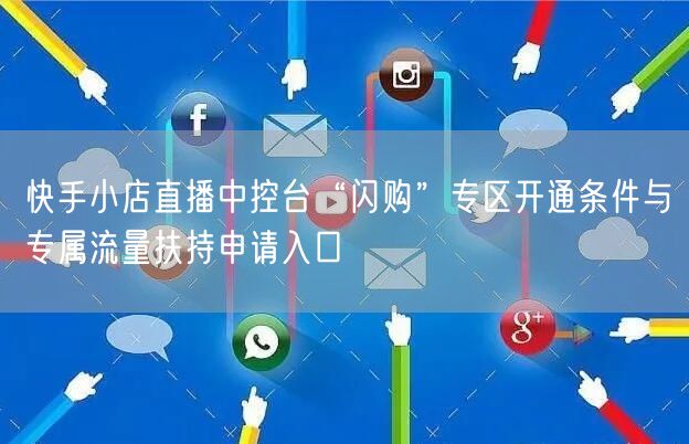 快手小店直播中控台“闪购”专区开通条件与专属流量扶持申请入口