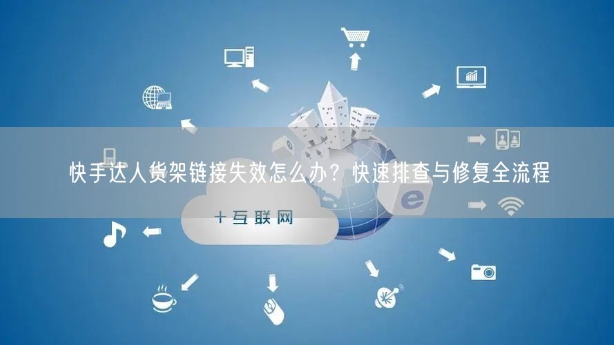快手达人货架链接失效怎么办？快速排查与修复全流程