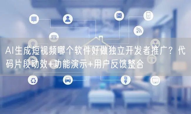 AI生成短视频哪个软件好做独立开发者推广？代码片段动效+功能演示+用户反馈整合