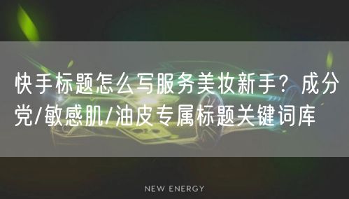 快手标题怎么写服务美妆新手？成分党/敏感肌/油皮专属标题关键词库