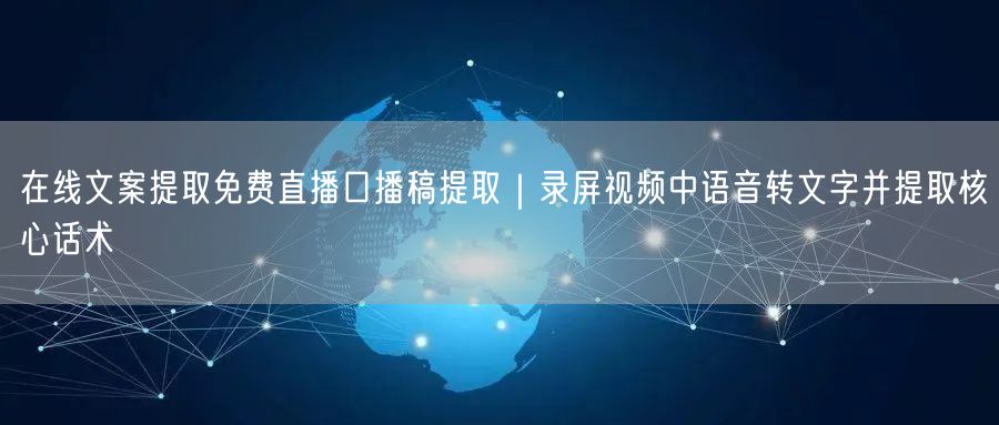 在线文案提取免费直播口播稿提取｜录屏视频中语音转文字并提取核心话术
