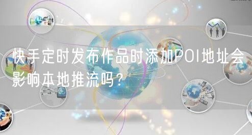 快手定时发布作品时添加POI地址会影响本地推流吗？