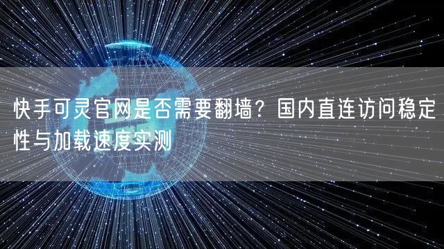 快手可灵官网是否需要翻墙？国内直连访问稳定性与加载速度实测