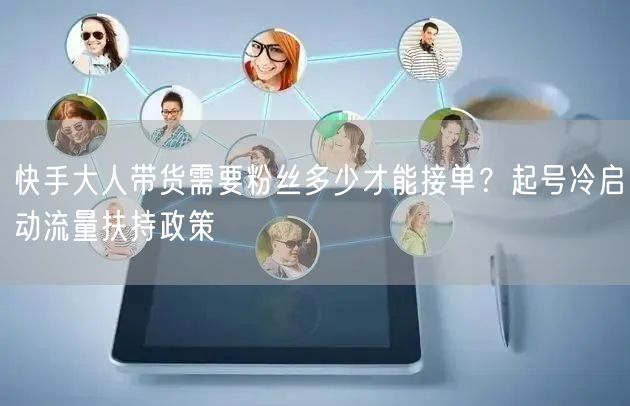 快手大人带货需要粉丝多少才能接单？起号冷启动流量扶持政策