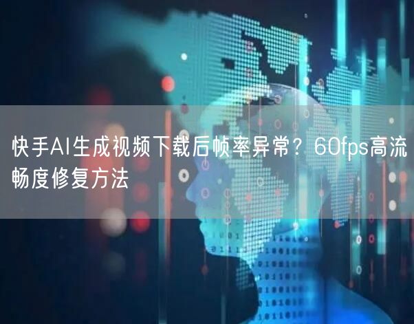 快手AI生成视频下载后帧率异常?60fps高流畅度修复方法