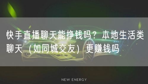 快手直播聊天能挣钱吗?本地生活类聊天(如同城交友)更赚钱吗