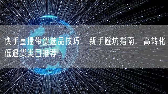 快手直播带货选品技巧:新手避坑指南,高转化低退货类目推荐
