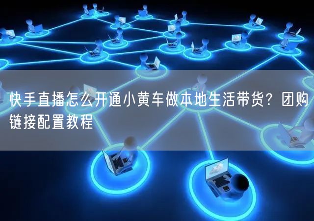 快手直播怎么开通小黄车做本地生活带货？团购链接配置教程