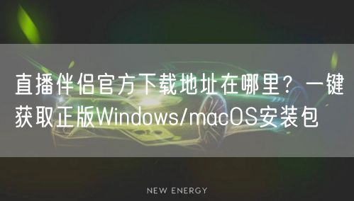 直播伴侣官方下载地址在哪里？一键获取正版Windows/macOS安装包