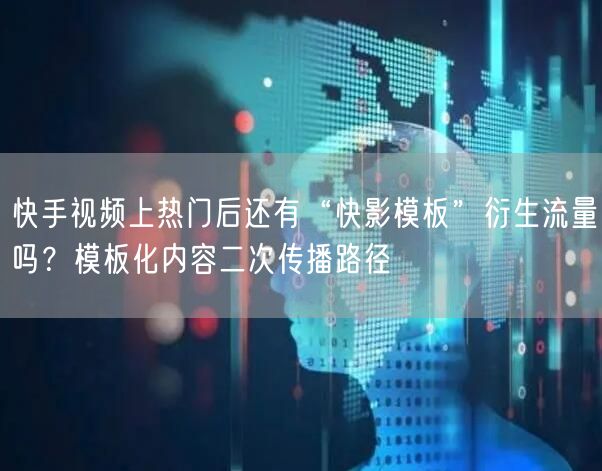 快手视频上热门后还有“快影模板”衍生流量吗？模板化内容二次传播路径
