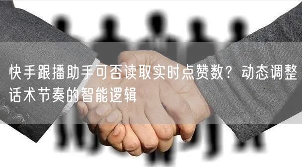 快手跟播助手可否读取实时点赞数？动态调整话术节奏的智能逻辑