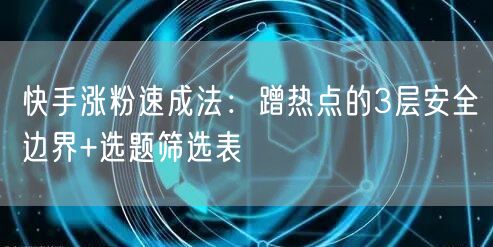 快手涨粉速成法：蹭热点的3层安全边界+选题筛选表