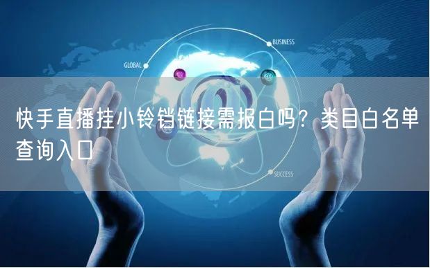 快手直播挂小铃铛链接需报白吗？类目白名单查询入口