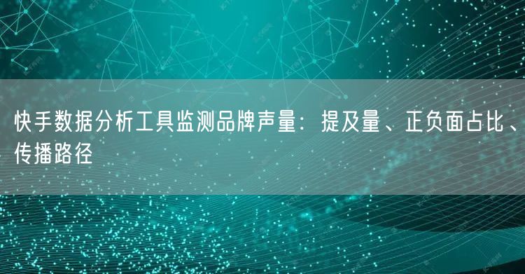 快手数据分析工具监测品牌声量：提及量、正负面占比、传播路径