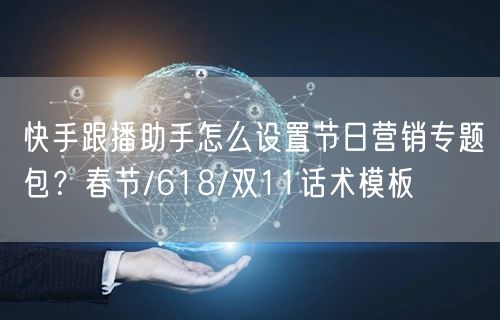 快手跟播助手怎么设置节日营销专题包？春节/618/双11话术模板