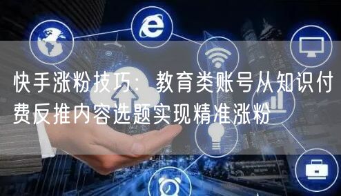 快手涨粉技巧：教育类账号从知识付费反推内容选题实现精准涨粉