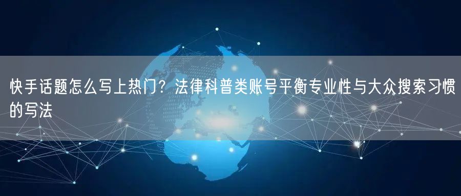 快手话题怎么写上热门？法律科普类账号平衡专业性与大众搜索习惯的写法