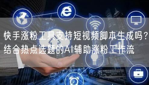 快手涨粉工具支持短视频脚本生成吗？结合热点选题的AI辅助涨粉工作流